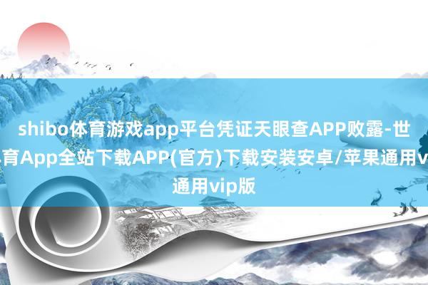 shibo体育游戏app平台凭证天眼查APP败露-世博体育App全站下载APP(官方)下载安装安卓/苹果通用vip版