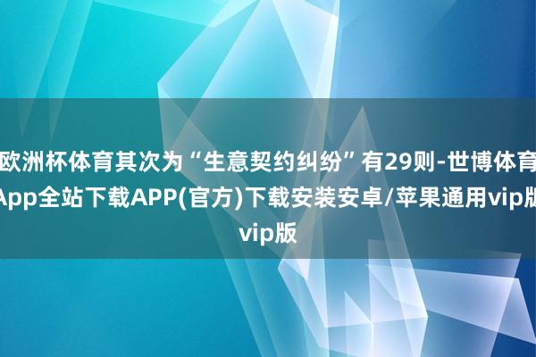 欧洲杯体育其次为“生意契约纠纷”有29则-世博体育App全站下载APP(官方)下载安装安卓/苹果通用vip版