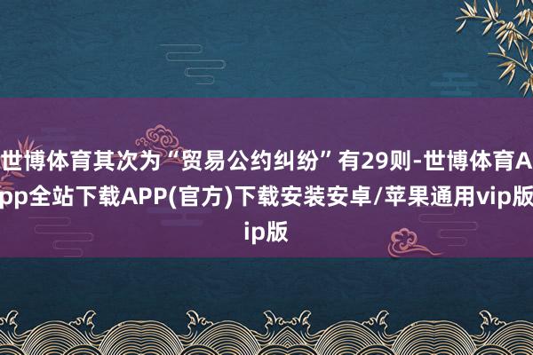 世博体育其次为“贸易公约纠纷”有29则-世博体育App全站下载APP(官方)下载安装安卓/苹果通用vip版