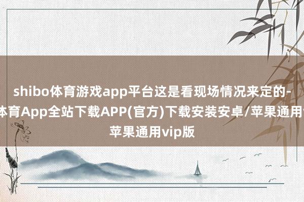 shibo体育游戏app平台这是看现场情况来定的-世博体育App全站下载APP(官方)下载安装安卓/苹果通用vip版