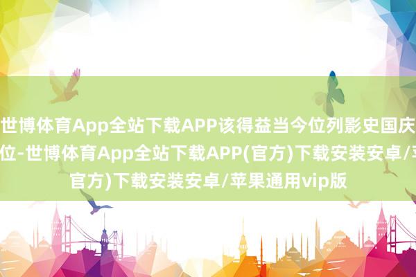 世博体育App全站下载APP该得益当今位列影史国庆档票房榜第 6 位-世博体育App全站下载APP(官方)下载安装安卓/苹果通用vip版