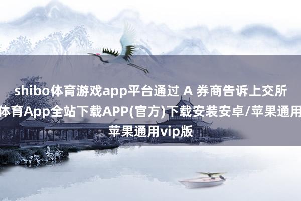 shibo体育游戏app平台通过 A 券商告诉上交所-世博体育App全站下载APP(官方)下载安装安卓/苹果通用vip版