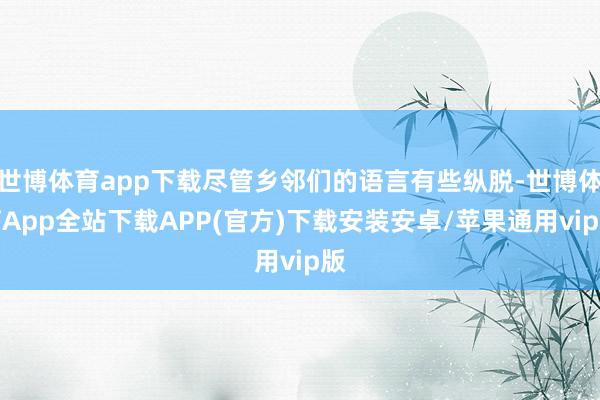 世博体育app下载尽管乡邻们的语言有些纵脱-世博体育App全站下载APP(官方)下载安装安卓/苹果通用vip版