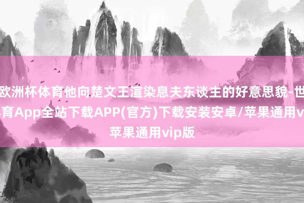 欧洲杯体育他向楚文王渲染息夫东谈主的好意思貌-世博体育App全站下载APP(官方)下载安装安卓/苹果通用vip版