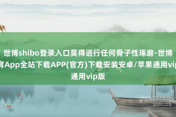 世博shibo登录入口莫得进行任何骨子性琢磨-世博体育App全站下载APP(官方)下载安装安卓/苹果通用vip版