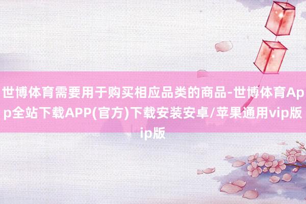 世博体育需要用于购买相应品类的商品-世博体育App全站下载APP(官方)下载安装安卓/苹果通用vip版