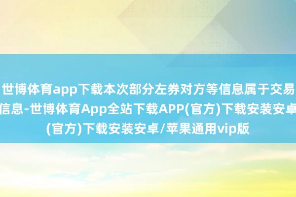 世博体育app下载本次部分左券对方等信息属于交易奥密、交易敏锐信息-世博体育App全站下载APP(官方)下载安装安卓/苹果通用vip版