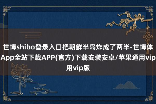 世博shibo登录入口把朝鲜半岛炸成了两半-世博体育App全站下载APP(官方)下载安装安卓/苹果通用vip版