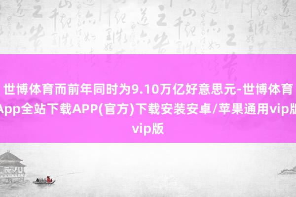 世博体育而前年同时为9.10万亿好意思元-世博体育App全站下载APP(官方)下载安装安卓/苹果通用vip版