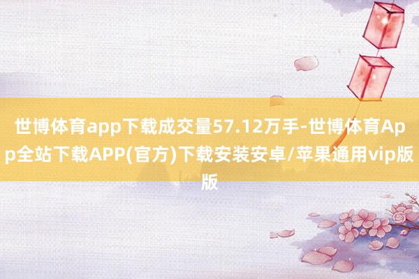 世博体育app下载成交量57.12万手-世博体育App全站下载APP(官方)下载安装安卓/苹果通用vip版