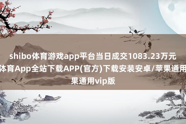 shibo体育游戏app平台当日成交1083.23万元-世博体育App全站下载APP(官方)下载安装安卓/苹果通用vip版