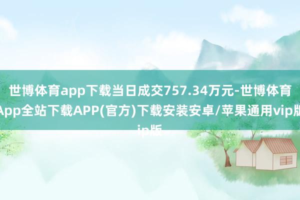 世博体育app下载当日成交757.34万元-世博体育App全站下载APP(官方)下载安装安卓/苹果通用vip版