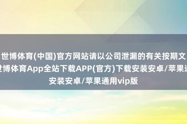 世博体育(中国)官方网站请以公司泄漏的有关按期文牍为准-世博体育App全站下载APP(官方)下载安装安卓/苹果通用vip版