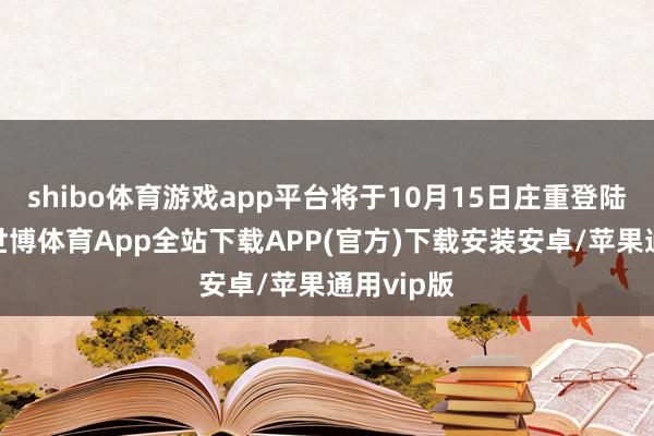 shibo体育游戏app平台将于10月15日庄重登陆深交所-世博体育App全站下载APP(官方)下载安装安卓/苹果通用vip版