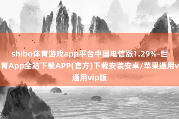 shibo体育游戏app平台中国电信涨1.29%-世博体育App全站下载APP(官方)下载安装安卓/苹果通用vip版