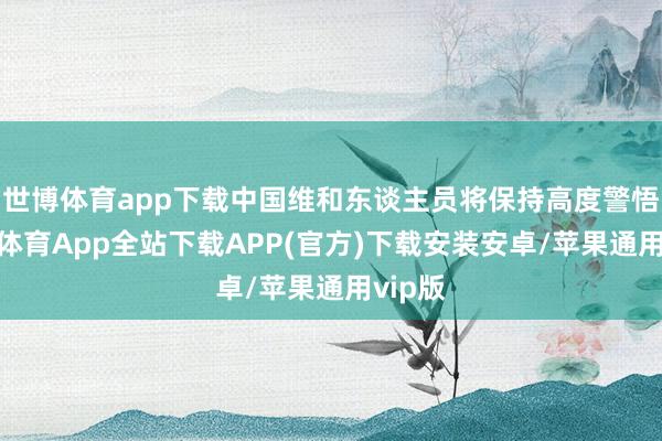 世博体育app下载中国维和东谈主员将保持高度警悟-世博体育App全站下载APP(官方)下载安装安卓/苹果通用vip版