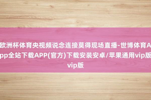 欧洲杯体育央视频说念连接莫得现场直播-世博体育App全站下载APP(官方)下载安装安卓/苹果通用vip版