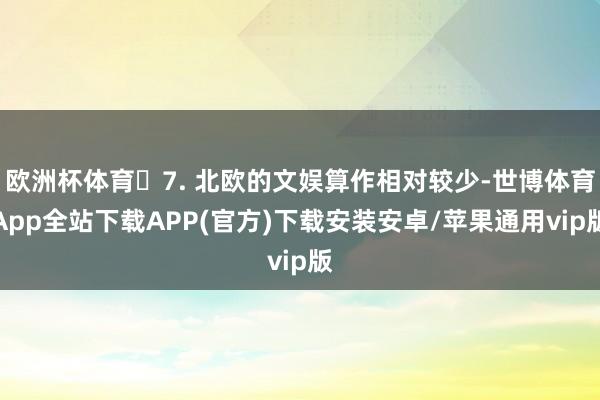 欧洲杯体育​7. 北欧的文娱算作相对较少-世博体育App全站下载APP(官方)下载安装安卓/苹果通用vip版