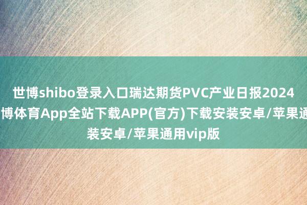 世博shibo登录入口瑞达期货PVC产业日报20241016-世博体育App全站下载APP(官方)下载安装安卓/苹果通用vip版