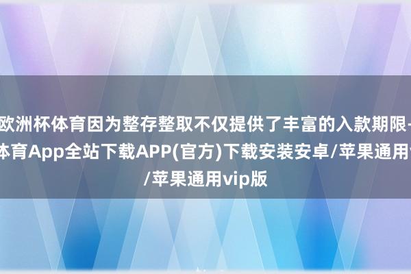 欧洲杯体育因为整存整取不仅提供了丰富的入款期限-世博体育App全站下载APP(官方)下载安装安卓/苹果通用vip版