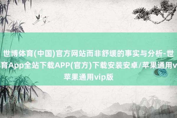 世博体育(中国)官方网站而非舒缓的事实与分析-世博体育App全站下载APP(官方)下载安装安卓/苹果通用vip版