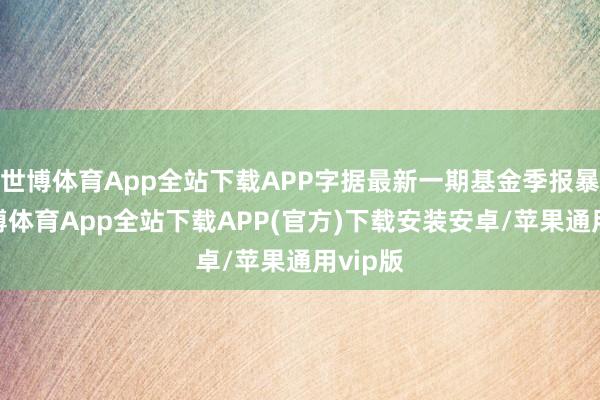 世博体育App全站下载APP字据最新一期基金季报暴露-世博体育App全站下载APP(官方)下载安装安卓/苹果通用vip版