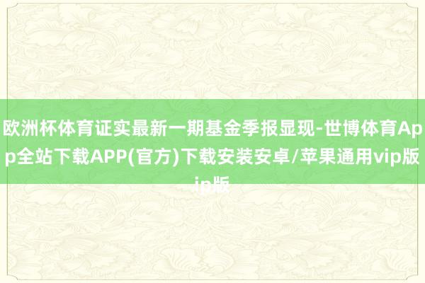 欧洲杯体育证实最新一期基金季报显现-世博体育App全站下载APP(官方)下载安装安卓/苹果通用vip版