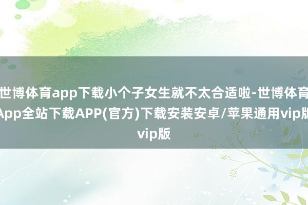 世博体育app下载小个子女生就不太合适啦-世博体育App全站下载APP(官方)下载安装安卓/苹果通用vip版