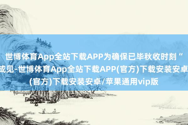 世博体育App全站下载APP为确保已毕秋收时刻“零”火点的职责成见-世博体育App全站下载APP(官方)下载安装安卓/苹果通用vip版