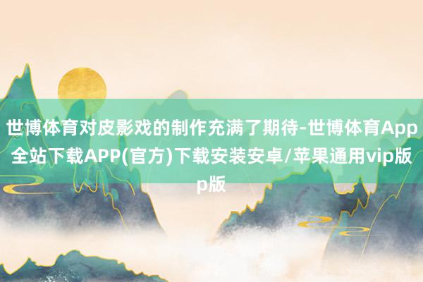 世博体育对皮影戏的制作充满了期待-世博体育App全站下载APP(官方)下载安装安卓/苹果通用vip版