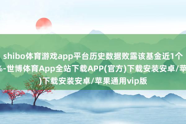 shibo体育游戏app平台历史数据败露该基金近1个月飞腾3.43%-世博体育App全站下载APP(官方)下载安装安卓/苹果通用vip版