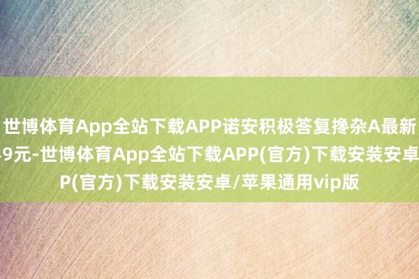 世博体育App全站下载APP诺安积极答复搀杂A最新单元净值为2.249元-世博体育App全站下载APP(官方)下载安装安卓/苹果通用vip版