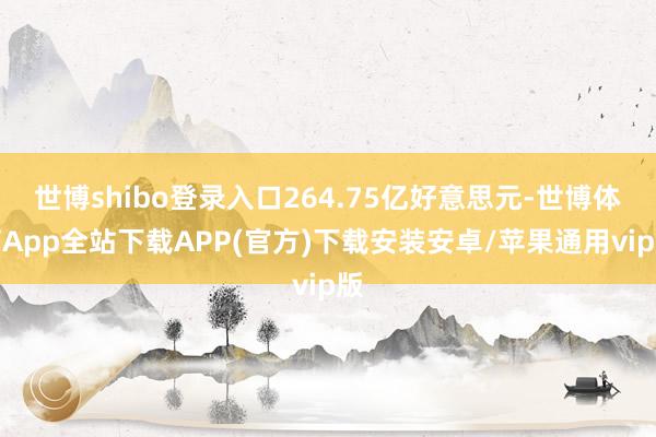 世博shibo登录入口264.75亿好意思元-世博体育App全站下载APP(官方)下载安装安卓/苹果通用vip版