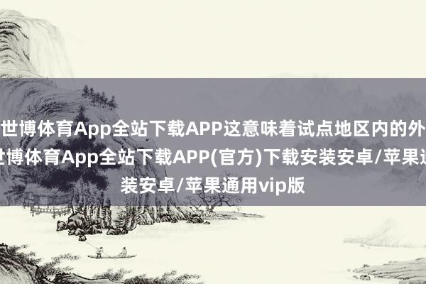 世博体育App全站下载APP这意味着试点地区内的外资企业-世博体育App全站下载APP(官方)下载安装安卓/苹果通用vip版