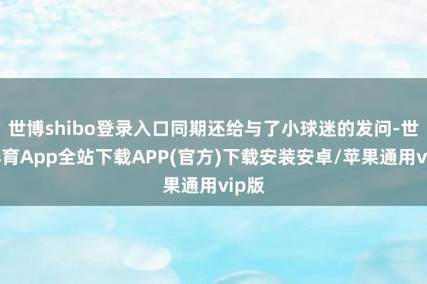 世博shibo登录入口同期还给与了小球迷的发问-世博体育App全站下载APP(官方)下载安装安卓/苹果通用vip版