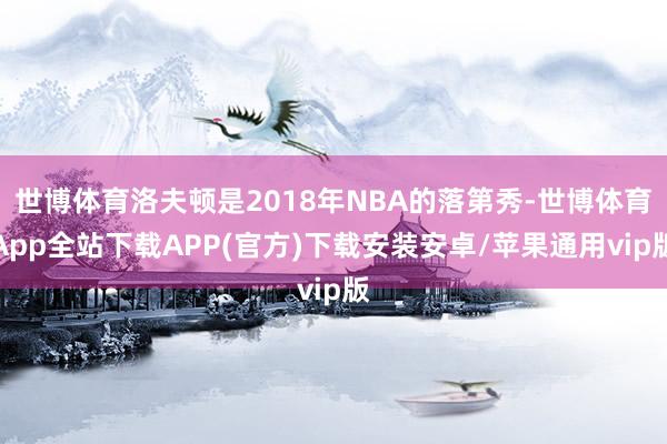 世博体育洛夫顿是2018年NBA的落第秀-世博体育App全站下载APP(官方)下载安装安卓/苹果通用vip版