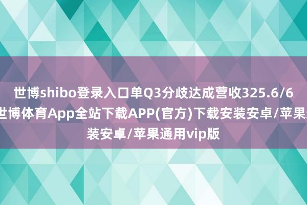 世博shibo登录入口单Q3分歧达成营收325.6/62.5亿元-世博体育App全站下载APP(官方)下载安装安卓/苹果通用vip版