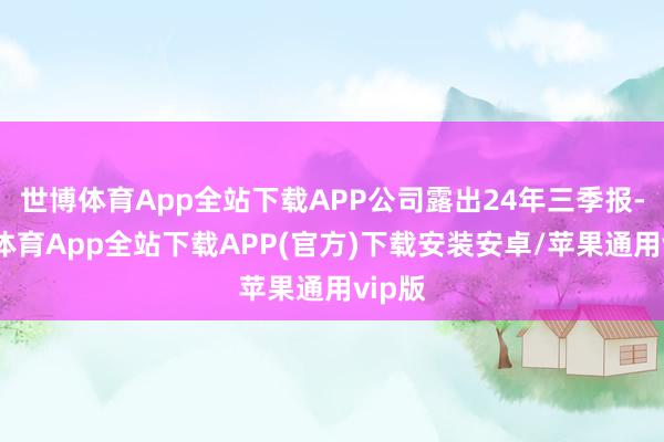 世博体育App全站下载APP公司露出24年三季报-世博体育App全站下载APP(官方)下载安装安卓/苹果通用vip版