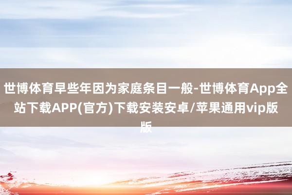 世博体育早些年因为家庭条目一般-世博体育App全站下载APP(官方)下载安装安卓/苹果通用vip版