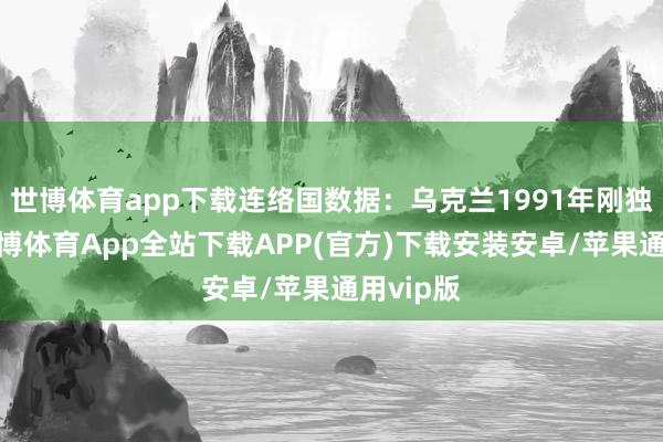 世博体育app下载连络国数据：乌克兰1991年刚独随即-世博体育App全站下载APP(官方)下载安装安卓/苹果通用vip版