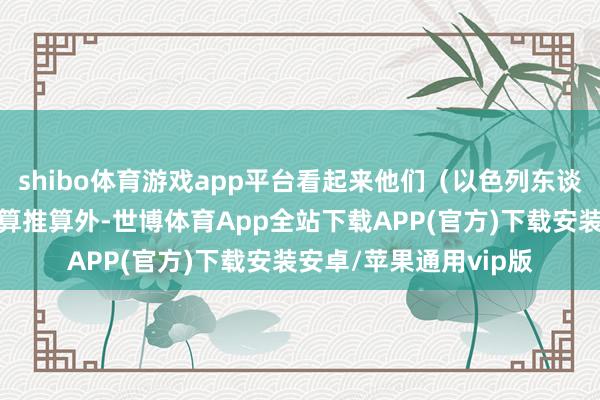 shibo体育游戏app平台看起来他们（以色列东谈主）除了蹙迫军事盘算推算外-世博体育App全站下载APP(官方)下载安装安卓/苹果通用vip版