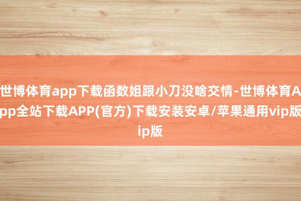 世博体育app下载函数姐跟小刀没啥交情-世博体育App全站下载APP(官方)下载安装安卓/苹果通用vip版