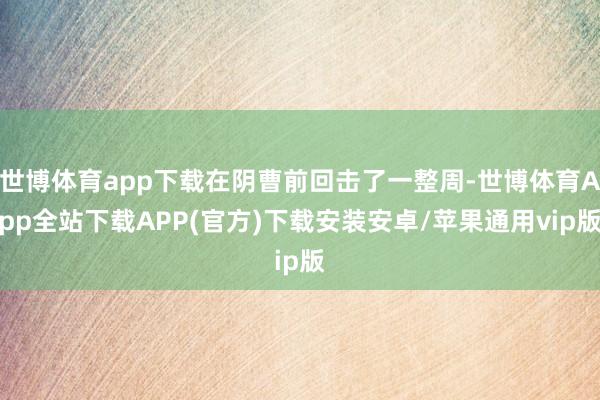 世博体育app下载在阴曹前回击了一整周-世博体育App全站下载APP(官方)下载安装安卓/苹果通用vip版