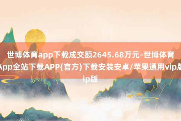 世博体育app下载成交额2645.68万元-世博体育App全站下载APP(官方)下载安装安卓/苹果通用vip版