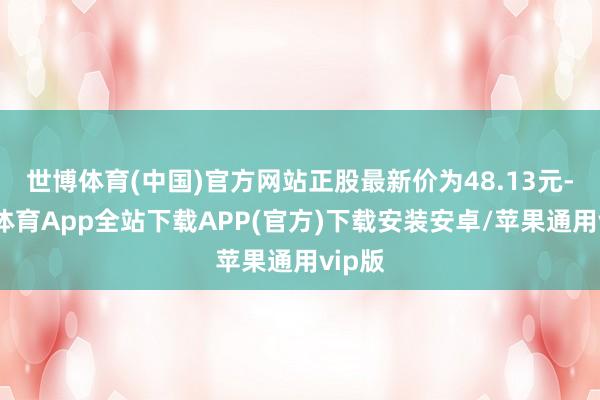 世博体育(中国)官方网站正股最新价为48.13元-世博体育App全站下载APP(官方)下载安装安卓/苹果通用vip版