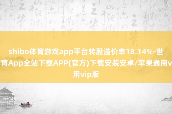 shibo体育游戏app平台转股溢价率18.14%-世博体育App全站下载APP(官方)下载安装安卓/苹果通用vip版