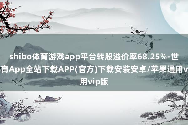 shibo体育游戏app平台转股溢价率68.25%-世博体育App全站下载APP(官方)下载安装安卓/苹果通用vip版