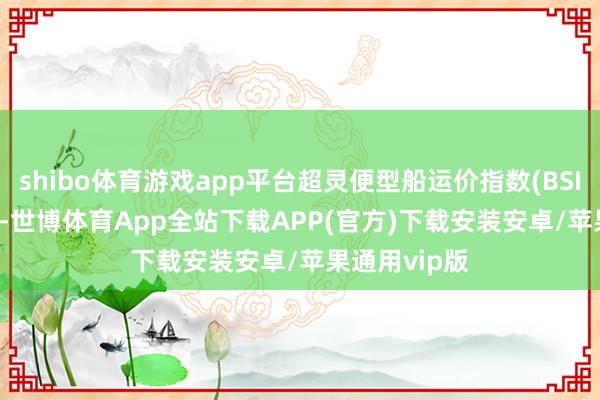 shibo体育游戏app平台超灵便型船运价指数(BSI)报1163 点-世博体育App全站下载APP(官方)下载安装安卓/苹果通用vip版