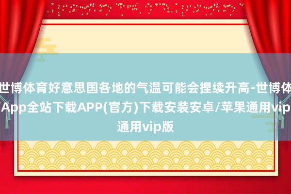 世博体育好意思国各地的气温可能会捏续升高-世博体育App全站下载APP(官方)下载安装安卓/苹果通用vip版