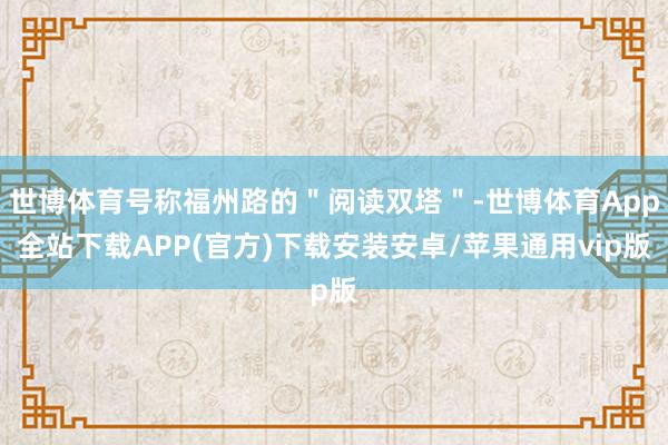 世博体育号称福州路的＂阅读双塔＂-世博体育App全站下载APP(官方)下载安装安卓/苹果通用vip版